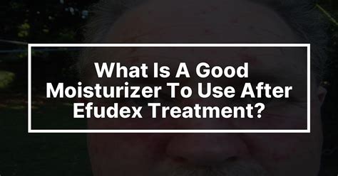 What is a good moisturizer to use after efudex treatment